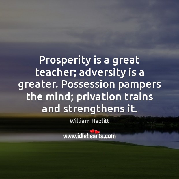 Prosperity is a great teacher; adversity is a greater. Possession pampers the William Hazlitt Picture Quote