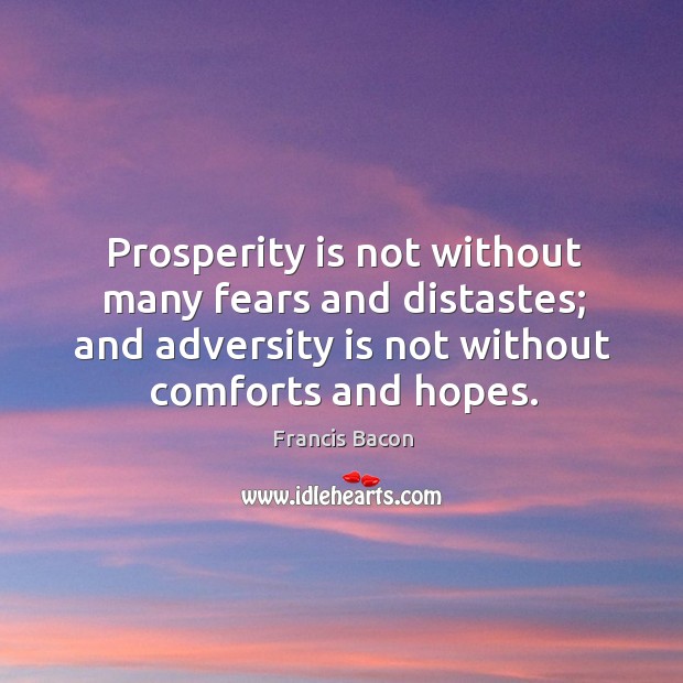 Prosperity is not without many fears and distastes; and adversity is not without comforts and hopes. Image