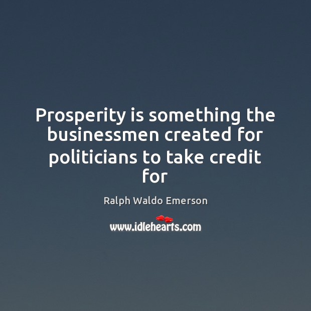 Prosperity is something the businessmen created for politicians to take credit for Ralph Waldo Emerson Picture Quote