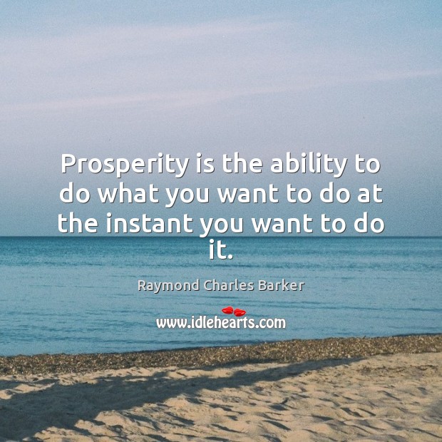 Prosperity is the ability to do what you want to do at the instant you want to do it. Raymond Charles Barker Picture Quote