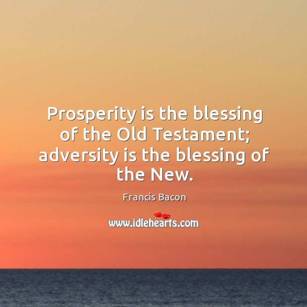 Prosperity is the blessing of the old testament; adversity is the blessing of the new. Francis Bacon Picture Quote