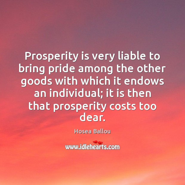 Prosperity is very liable to bring pride among the other goods with Hosea Ballou Picture Quote