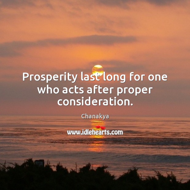 Prosperity last long for one who acts after proper consideration. Chanakya Picture Quote