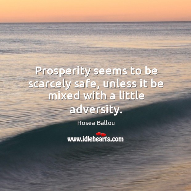 Prosperity seems to be scarcely safe, unless it be mixed with a little adversity. Hosea Ballou Picture Quote