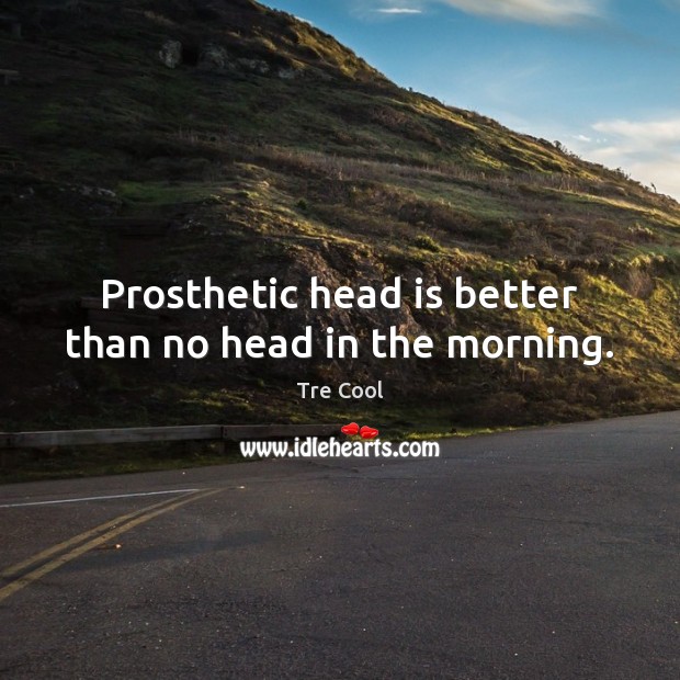 Prosthetic head is better than no head in the morning. Tre Cool Picture Quote