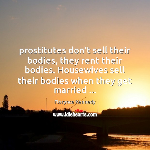 Prostitutes don’t sell their bodies, they rent their bodies. Housewives sell their Image