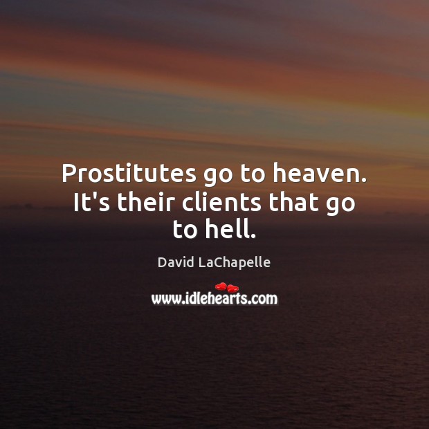 Prostitutes go to heaven. It’s their clients that go to hell. David LaChapelle Picture Quote