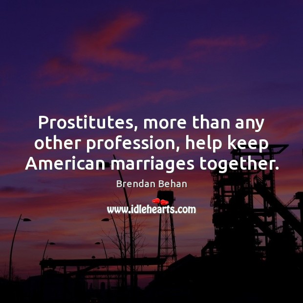 Prostitutes, more than any other profession, help keep American marriages together. Brendan Behan Picture Quote