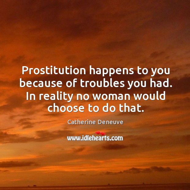 Prostitution happens to you because of troubles you had. In reality no woman would choose to do that. Catherine Deneuve Picture Quote
