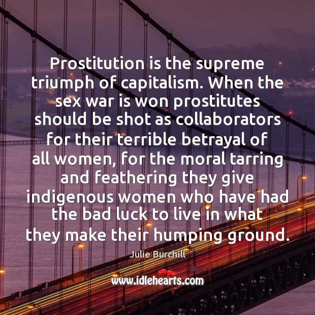 Prostitution is the supreme triumph of capitalism. When the sex war is Julie Burchill Picture Quote