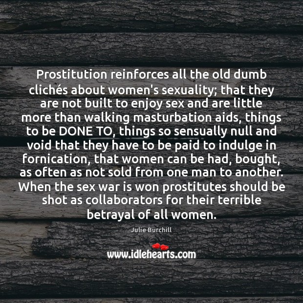Prostitution reinforces all the old dumb clichés about women’s sexuality; that Julie Burchill Picture Quote