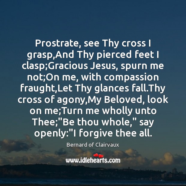 Prostrate, see Thy cross I grasp,And Thy pierced feet I clasp; Bernard of Clairvaux Picture Quote