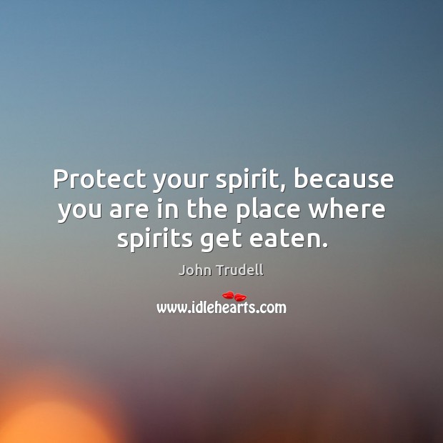 Protect your spirit, because you are in the place where spirits get eaten. John Trudell Picture Quote