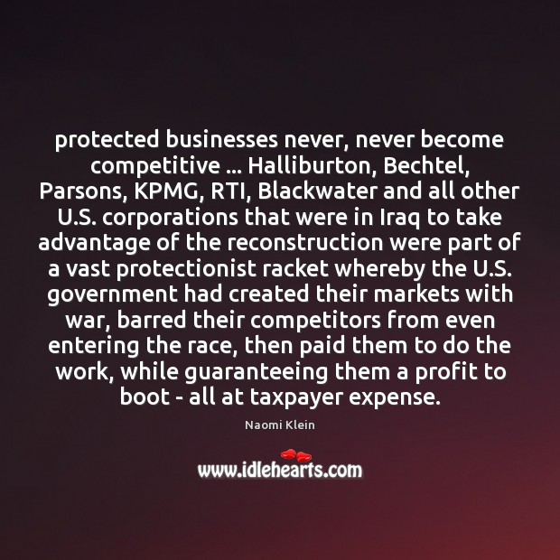 Protected businesses never, never become competitive … Halliburton, Bechtel, Parsons, KPMG, RTI, Blackwater Naomi Klein Picture Quote