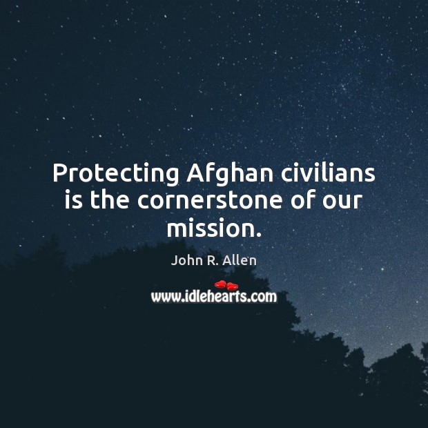 Protecting Afghan civilians is the cornerstone of our mission. John R. Allen Picture Quote