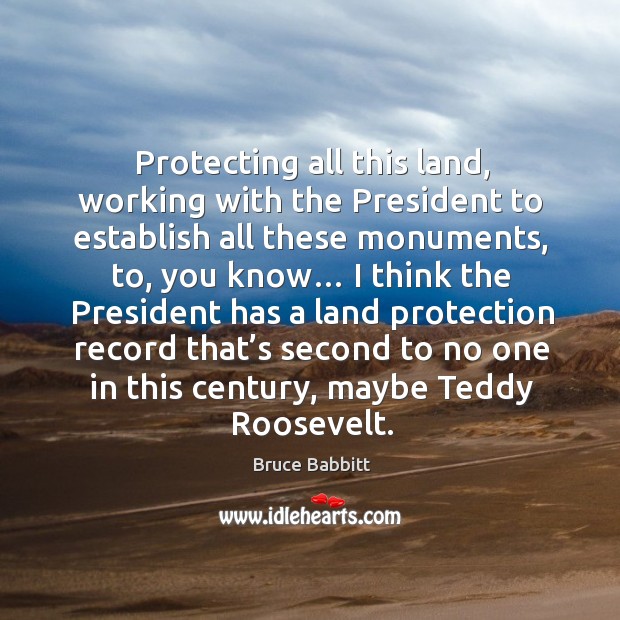 Protecting all this land, working with the president to establish all these monuments, to Bruce Babbitt Picture Quote