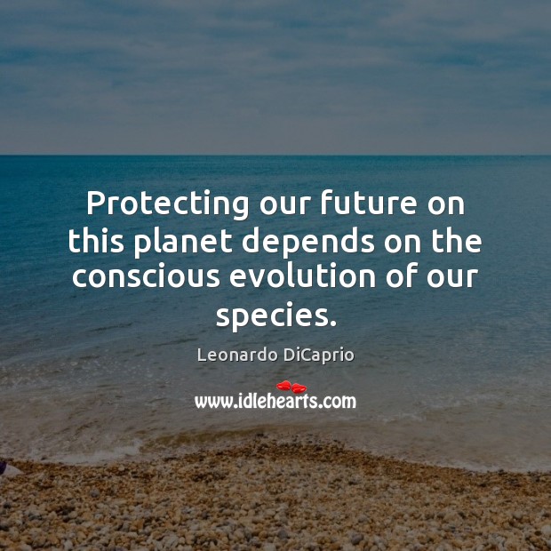 Protecting our future on this planet depends on the conscious evolution of our species. Leonardo DiCaprio Picture Quote