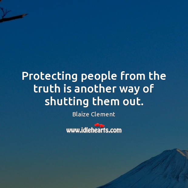 Protecting people from the truth is another way of shutting them out. 