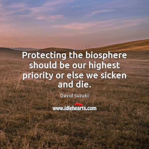 Protecting the biosphere should be our highest priority or else we sicken and die. David Suzuki Picture Quote