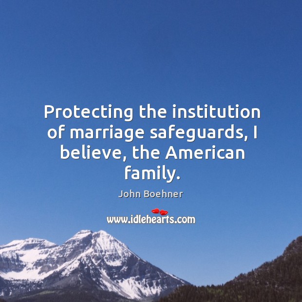 Protecting the institution of marriage safeguards, I believe, the american family. John Boehner Picture Quote