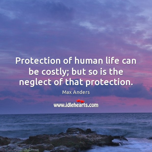 Protection of human life can be costly; but so is the neglect of that protection. Max Anders Picture Quote