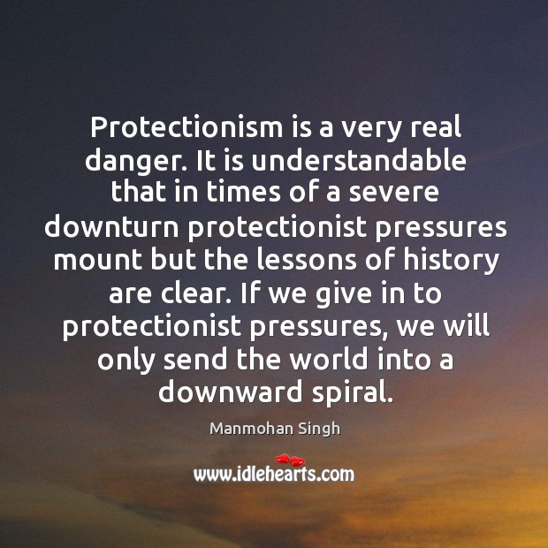 Protectionism is a very real danger. It is understandable that in times of a severe Image