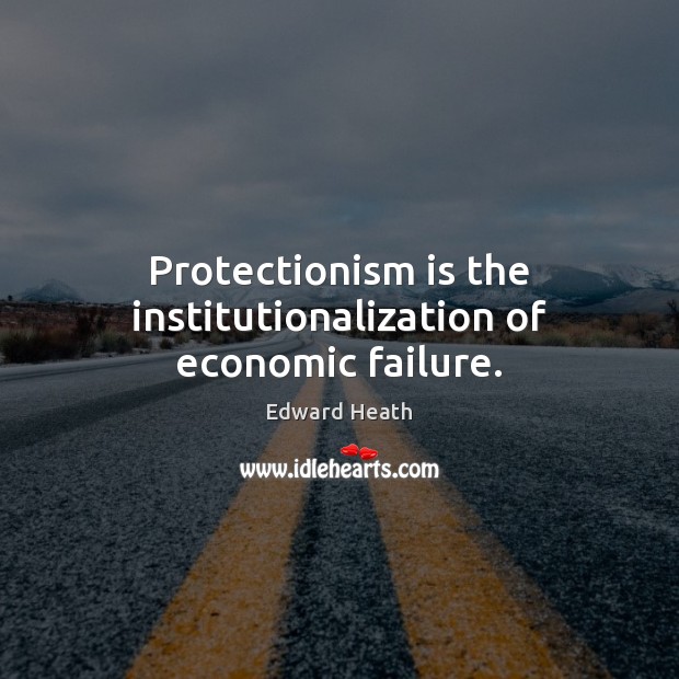 Protectionism is the institutionalization of economic failure. Edward Heath Picture Quote