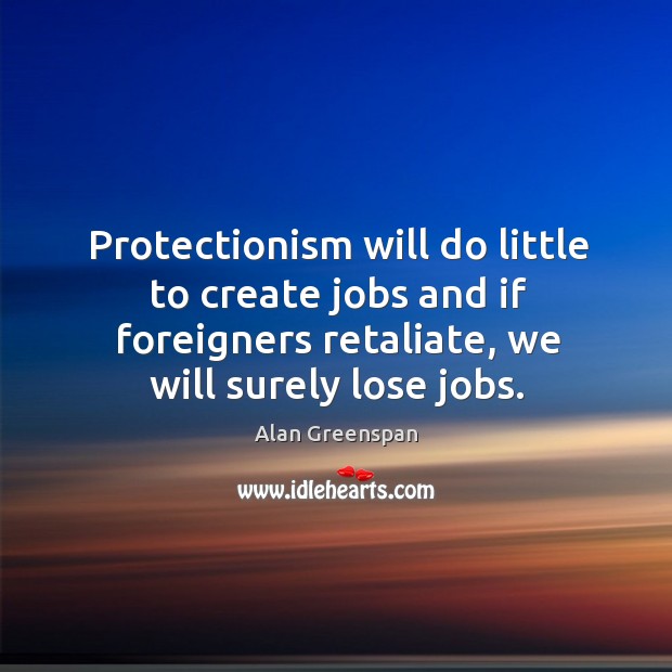 Protectionism will do little to create jobs and if foreigners retaliate, we will surely lose jobs. Alan Greenspan Picture Quote