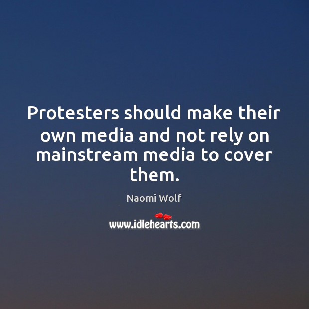 Protesters should make their own media and not rely on mainstream media to cover them. Naomi Wolf Picture Quote