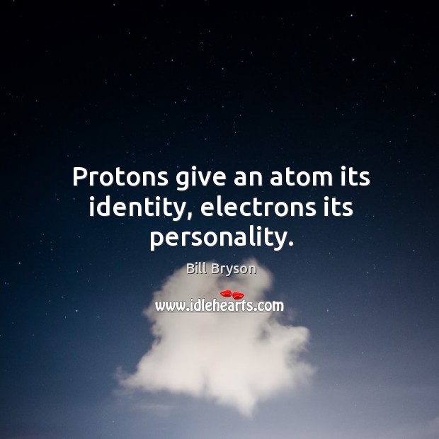 Protons give an atom its identity, electrons its personality. Image