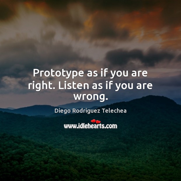 Prototype as if you are right. Listen as if you are wrong. Diego Rodriguez Telechea Picture Quote