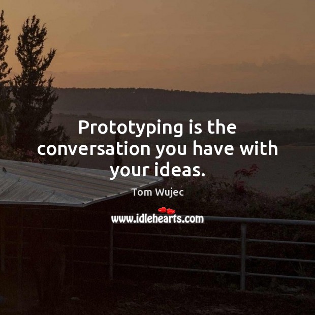 Prototyping is the conversation you have with your ideas. Tom Wujec Picture Quote