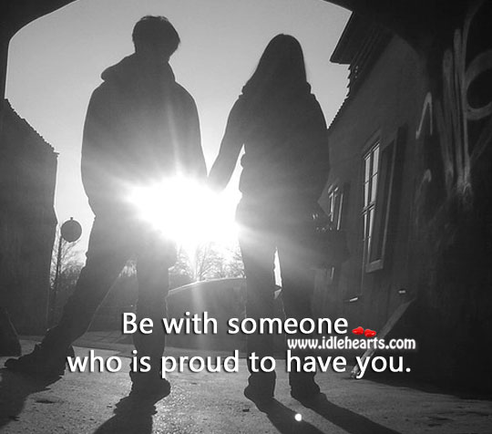 Be with someone who is proud to have you. Advice Quotes Image
