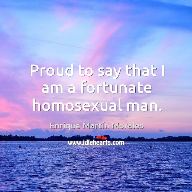 Proud to say that I am a fortunate homosexual man. Enrique Martín Morales Picture Quote