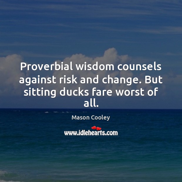Proverbial wisdom counsels against risk and change. But sitting ducks fare worst of all. Mason Cooley Picture Quote