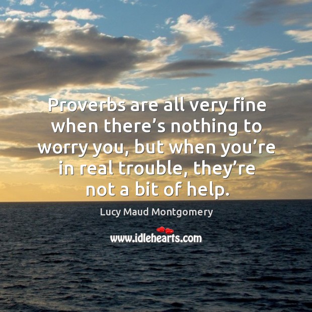 Proverbs are all very fine when there’s nothing to worry you, but when you’re in real trouble, they’re not a bit of help. Image