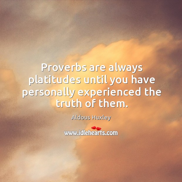 Proverbs are always platitudes until you have personally experienced the truth of them. Aldous Huxley Picture Quote