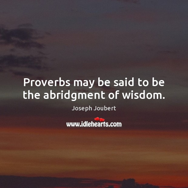 Proverbs may be said to be the abridgment of wisdom. Joseph Joubert Picture Quote
