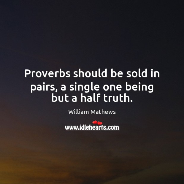 Proverbs should be sold in pairs, a single one being but a half truth. William Mathews Picture Quote