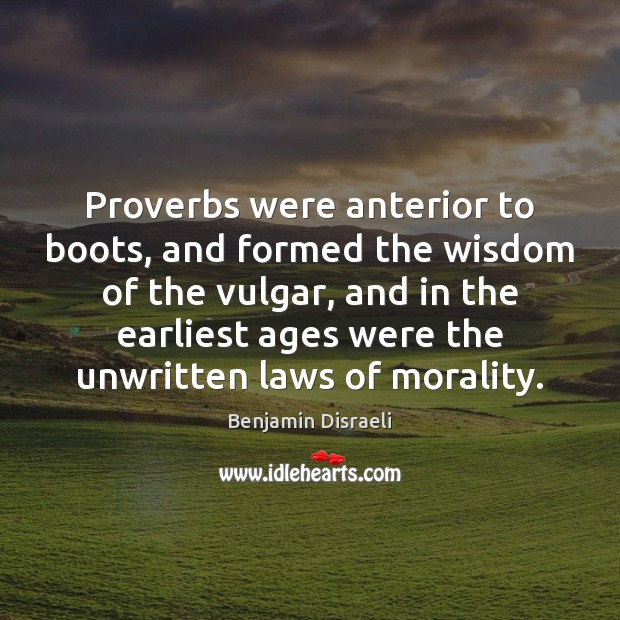 Proverbs were anterior to boots, and formed the wisdom of the vulgar, Benjamin Disraeli Picture Quote