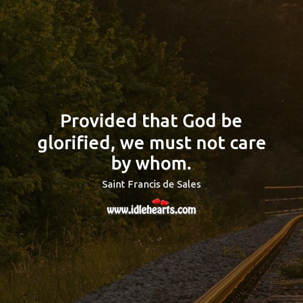 Provided that God be glorified, we must not care by whom. Saint Francis de Sales Picture Quote
