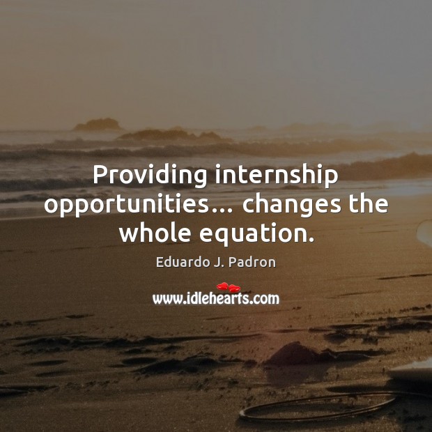 Providing internship opportunities… changes the whole equation. Eduardo J. Padron Picture Quote