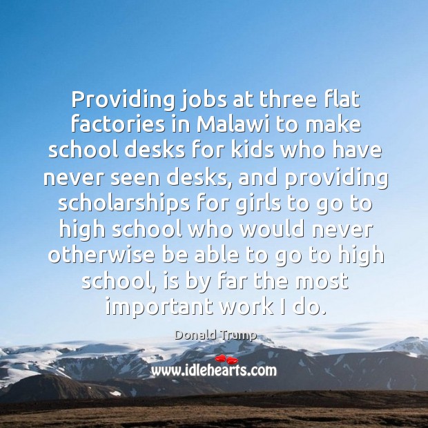 Providing jobs at three flat factories in Malawi to make school desks Donald Trump Picture Quote