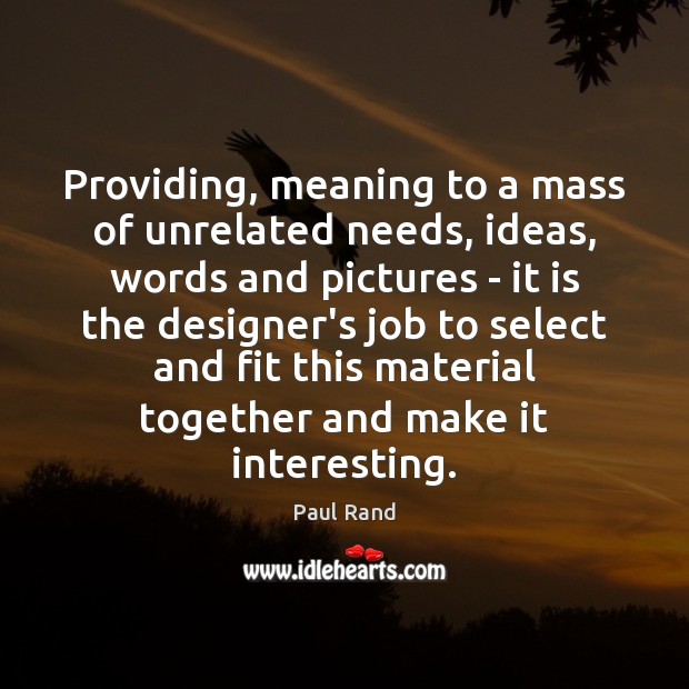Providing, meaning to a mass of unrelated needs, ideas, words and pictures Paul Rand Picture Quote