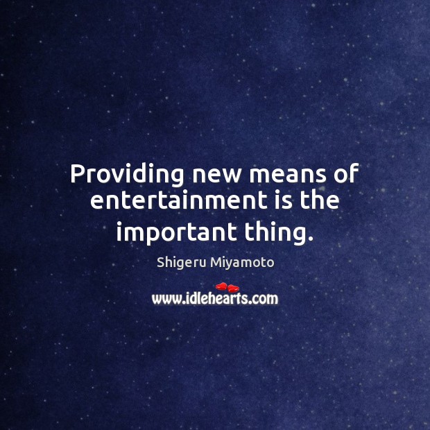 Providing new means of entertainment is the important thing. Shigeru Miyamoto Picture Quote
