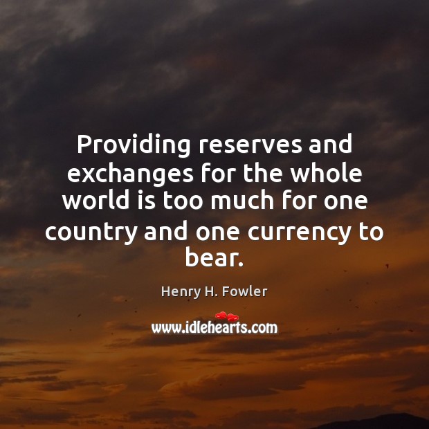 Providing reserves and exchanges for the whole world is too much for Henry H. Fowler Picture Quote
