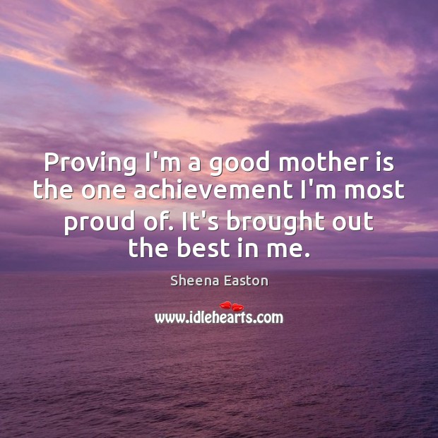 Proving I’m a good mother is the one achievement I’m most proud Sheena Easton Picture Quote
