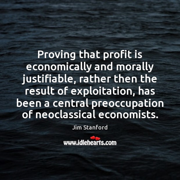 Proving that profit is economically and morally justifiable, rather then the result Jim Stanford Picture Quote