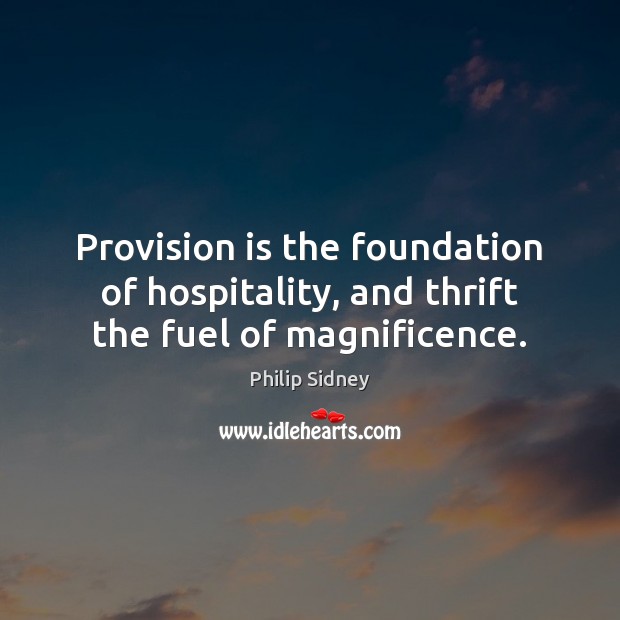 Provision is the foundation of hospitality, and thrift the fuel of magnificence. Philip Sidney Picture Quote