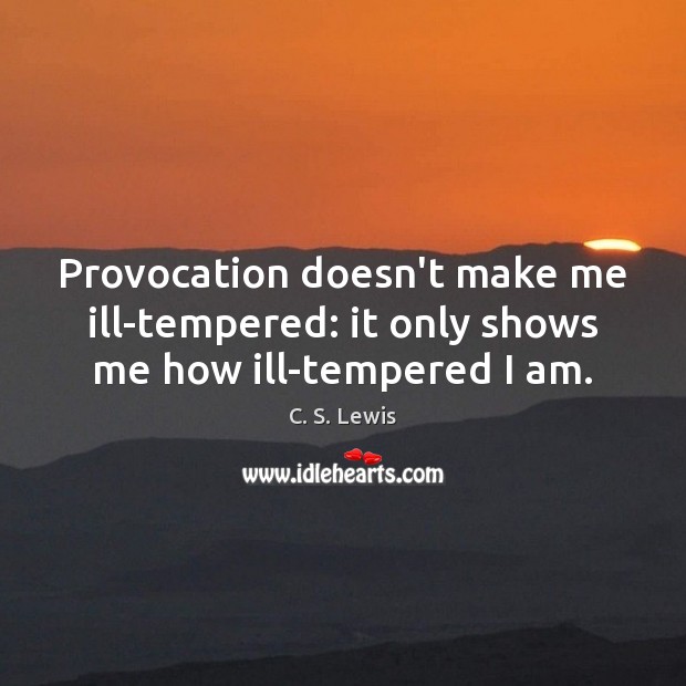 Provocation doesn’t make me ill-tempered: it only shows me how ill-tempered I am. 